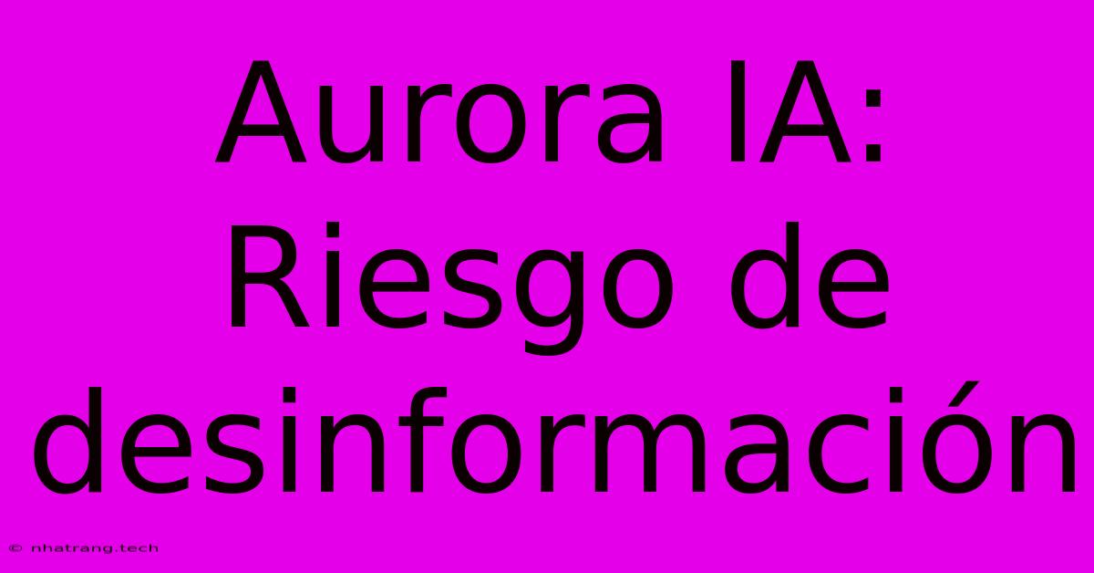 Aurora IA: Riesgo De Desinformaci贸n Aurora IA: Riesgo De Desinformaci贸n