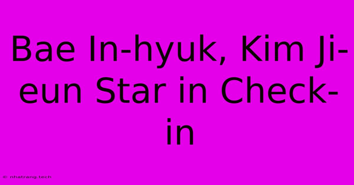Bae In-hyuk, Kim Ji-eun Star In Check-in Bae In-hyuk, Kim Ji-eun Star In Check-in