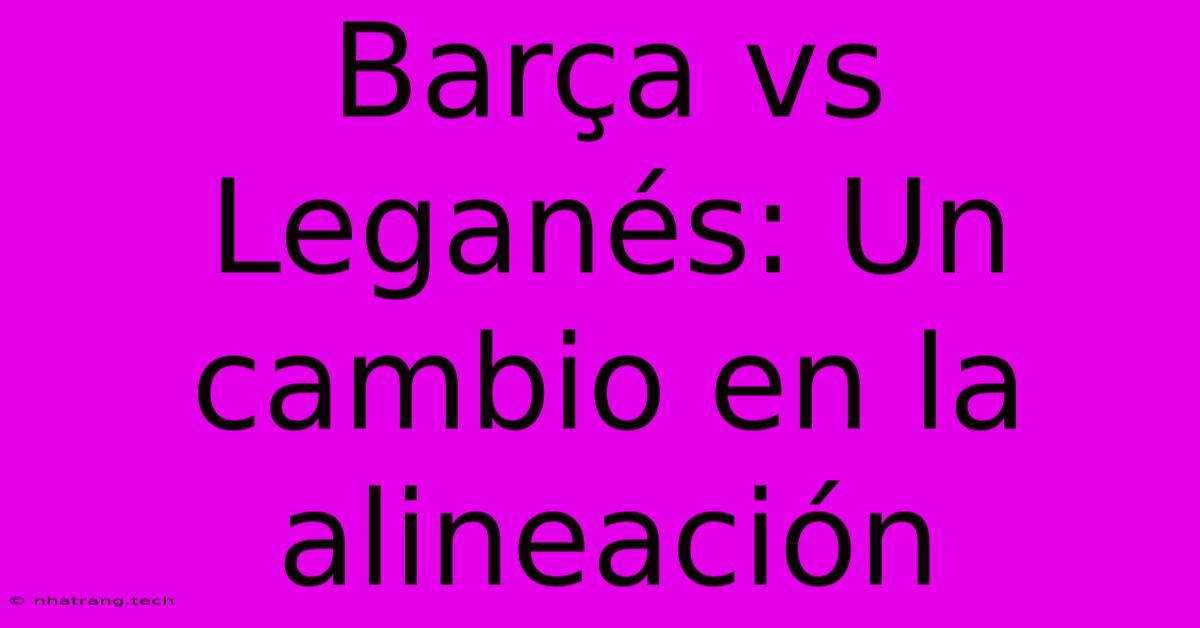 Barça Vs Leganés: Un Cambio En La Alineación Barça Vs Leganés: Un Cambio En La Alineación