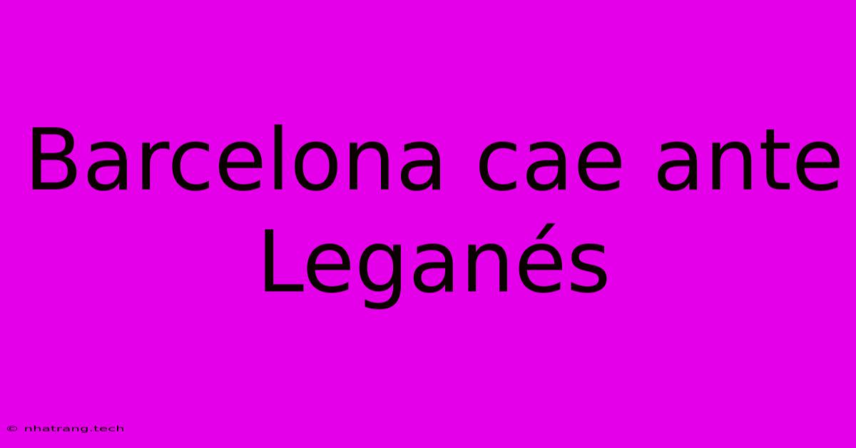 Barcelona Cae Ante Leganés Barcelona Cae Ante Leganés