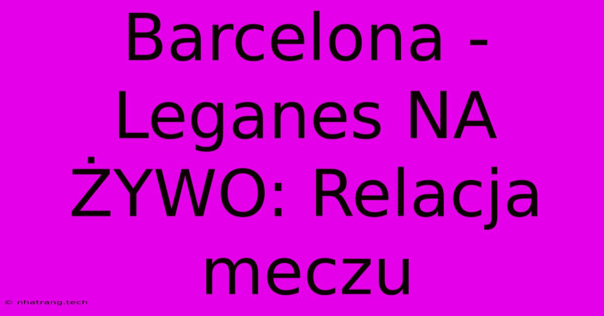 Barcelona - Leganes NA ลปYWO: Relacja Meczu Barcelona - Leganes NA ลปYWO: Relacja Meczu