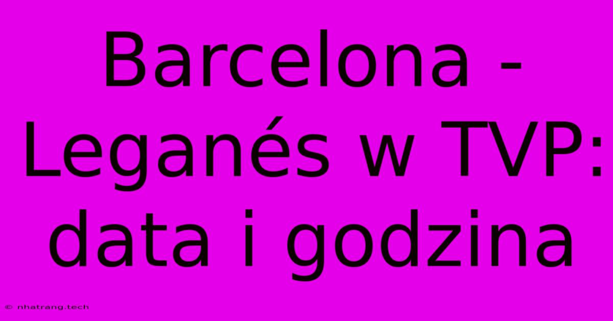Barcelona - Leganรฉs W TVP: Data I Godzina Barcelona - Leganรฉs W TVP: Data I Godzina