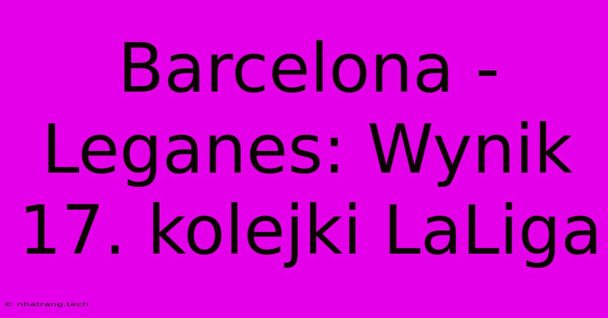 Barcelona - Leganes: Wynik 17. Kolejki LaLiga Barcelona - Leganes: Wynik 17. Kolejki LaLiga