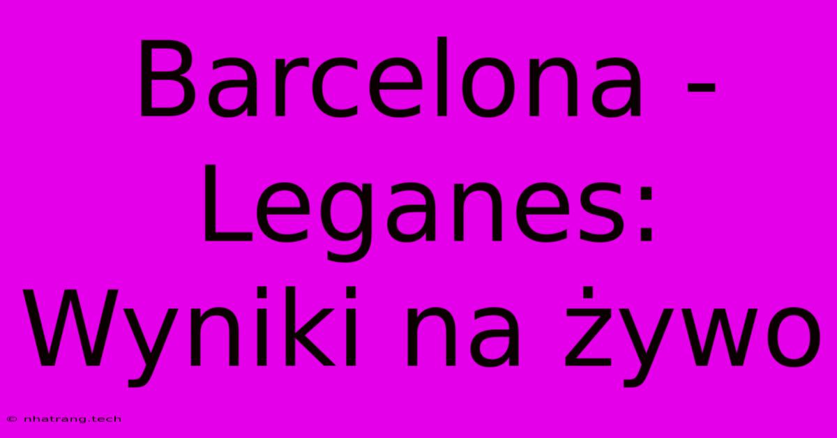 Barcelona - Leganes: Wyniki Na Żywo