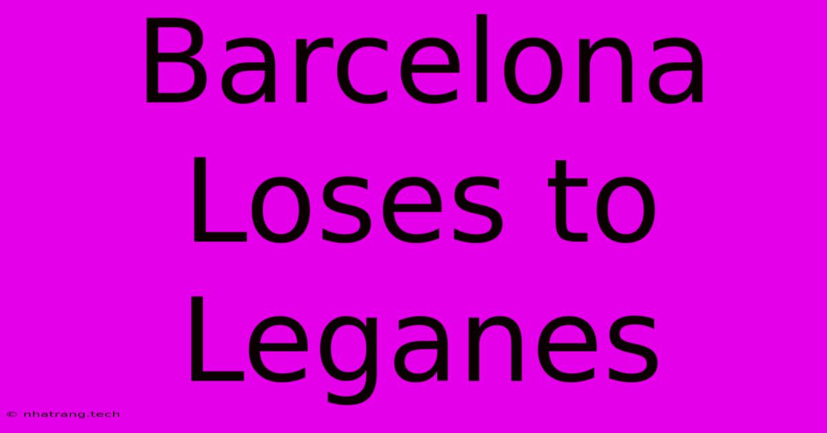 Barcelona Loses To Leganes Barcelona Loses To Leganes