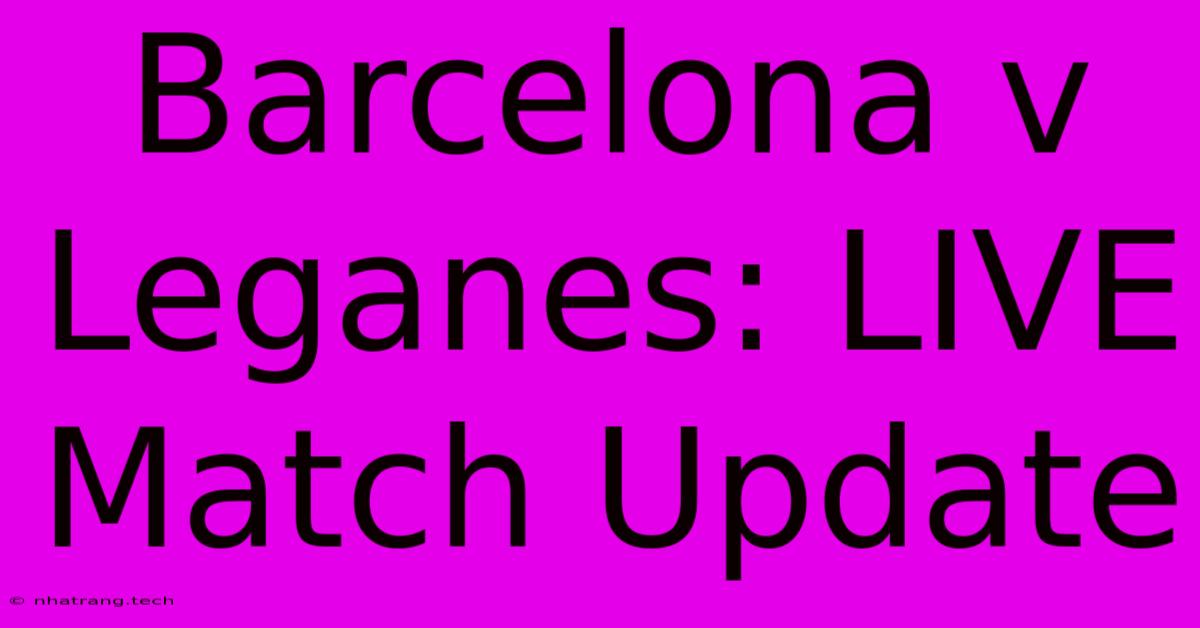 Barcelona V Leganes: LIVE Match Update Barcelona V Leganes: LIVE Match Update