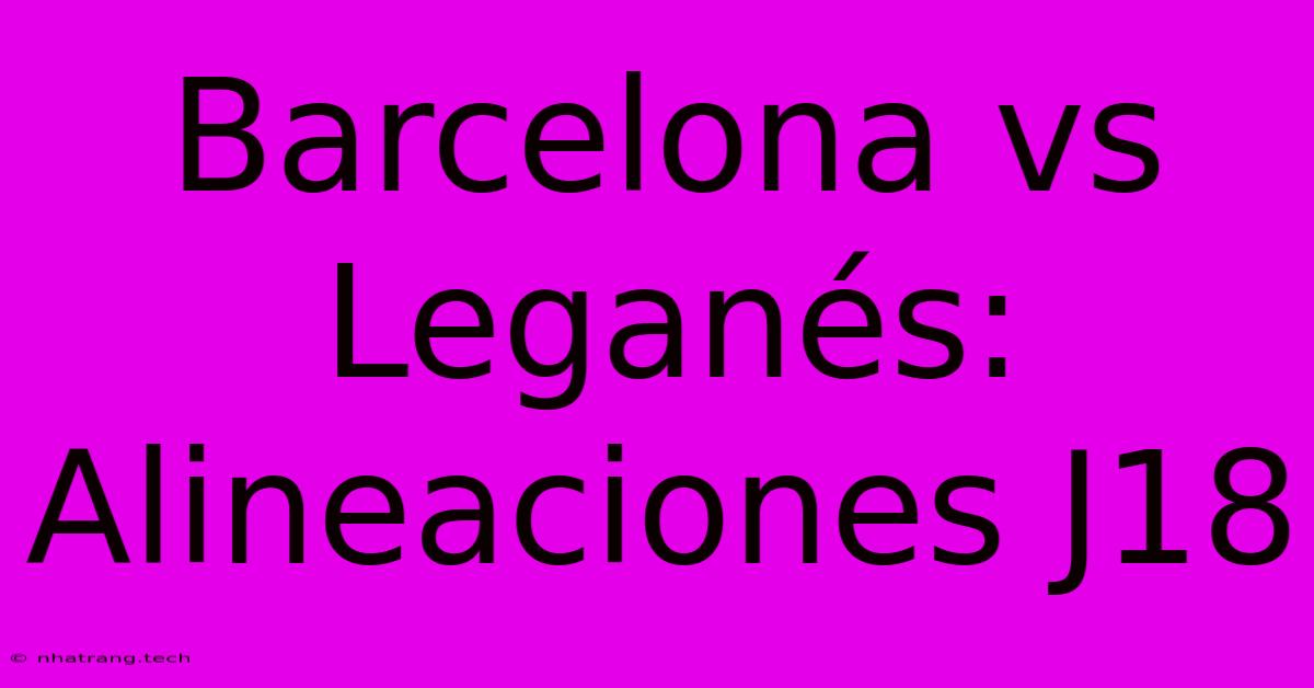 Barcelona Vs Leganés: Alineaciones J18 Barcelona Vs Leganés: Alineaciones J18
