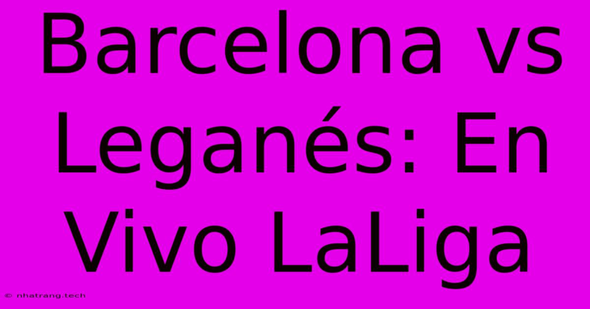 Barcelona Vs Leganés: En Vivo LaLiga Barcelona Vs Leganés: En Vivo LaLiga