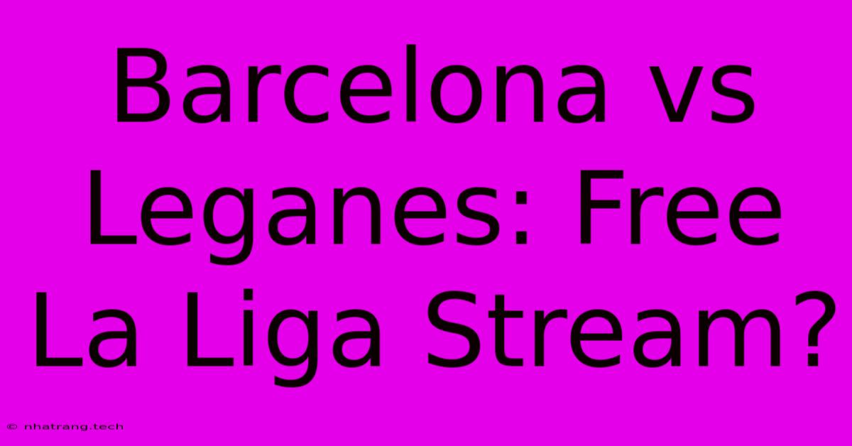 Barcelona Vs Leganes: Free La Liga Stream? Barcelona Vs Leganes: Free La Liga Stream?