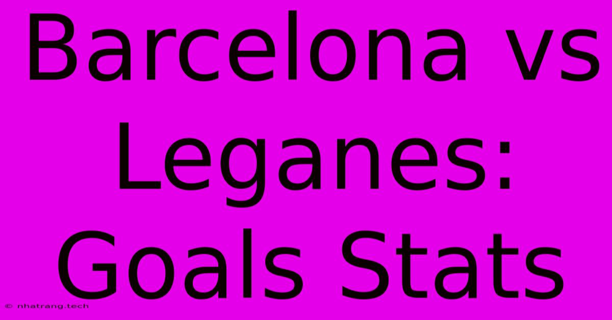 Barcelona Vs Leganes: Goals Stats Barcelona Vs Leganes: Goals Stats