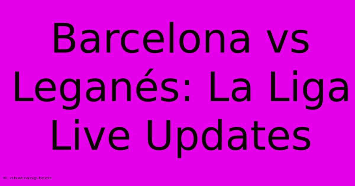 Barcelona Vs Leganés: La Liga Live Updates Barcelona Vs Leganés: La Liga Live Updates