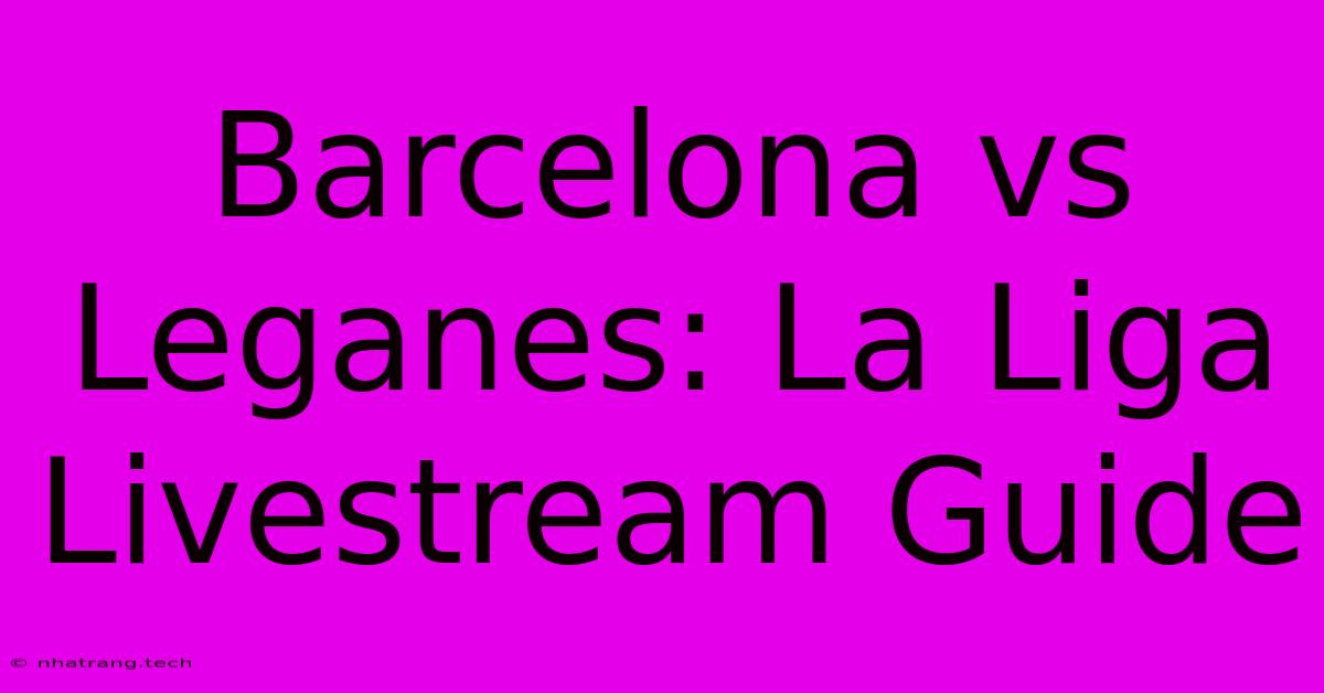 Barcelona Vs Leganes: La Liga Livestream Guide Barcelona Vs Leganes: La Liga Livestream Guide