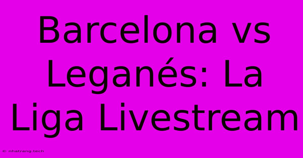 Barcelona Vs Leganés: La Liga Livestream