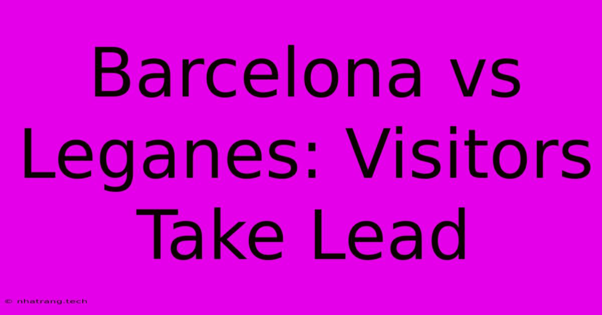 Barcelona Vs Leganes: Visitors Take Lead Barcelona Vs Leganes: Visitors Take Lead