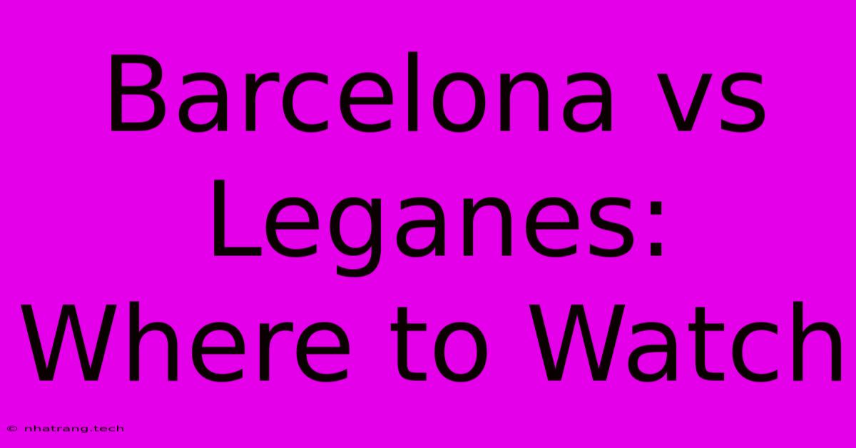 Barcelona Vs Leganes: Where To Watch Barcelona Vs Leganes: Where To Watch
