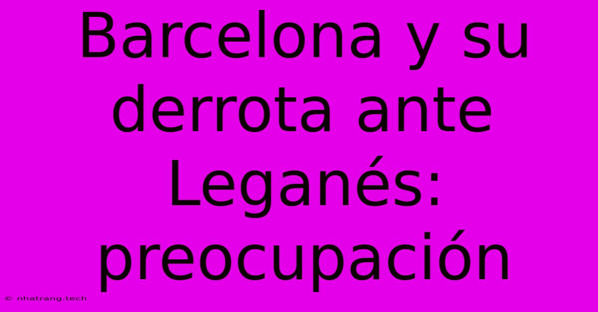 Barcelona Y Su Derrota Ante Legan茅s: Preocupaci贸n Barcelona Y Su Derrota Ante Legan茅s: Preocupaci贸n