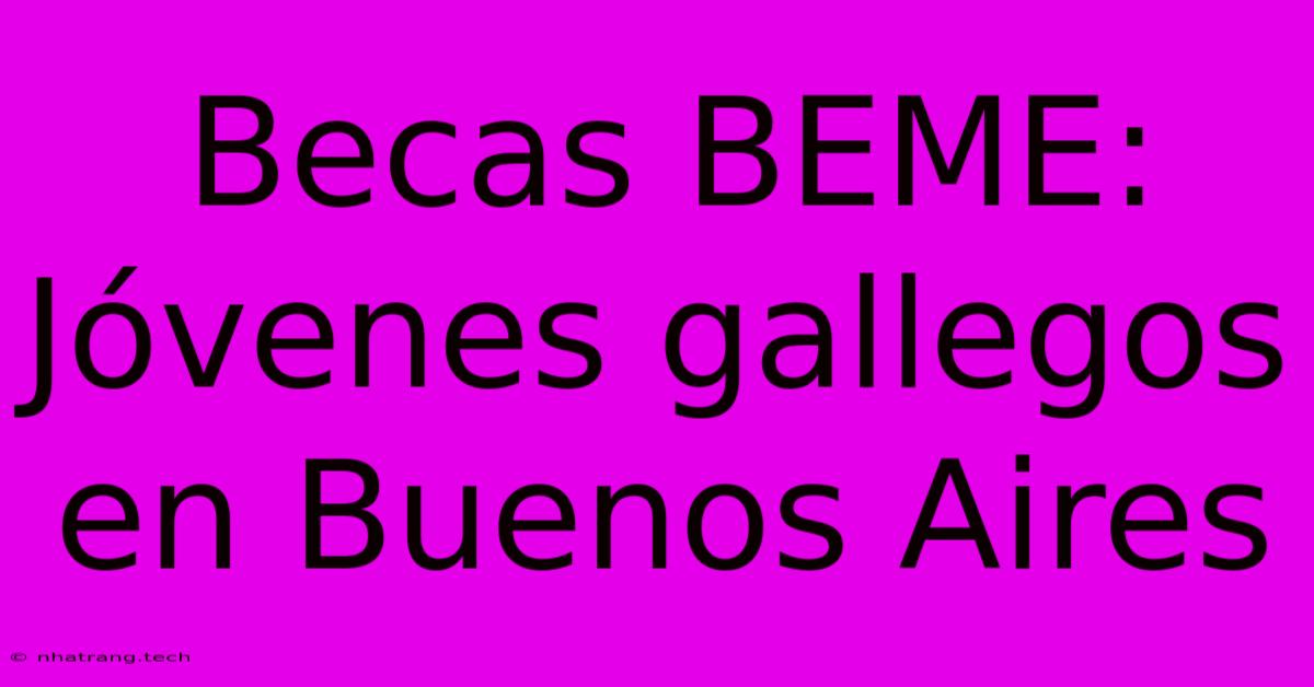 Becas BEME: Jóvenes Gallegos En Buenos Aires Becas BEME: Jóvenes Gallegos En Buenos Aires