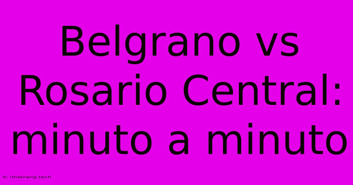 Belgrano Vs Rosario Central: Minuto A Minuto