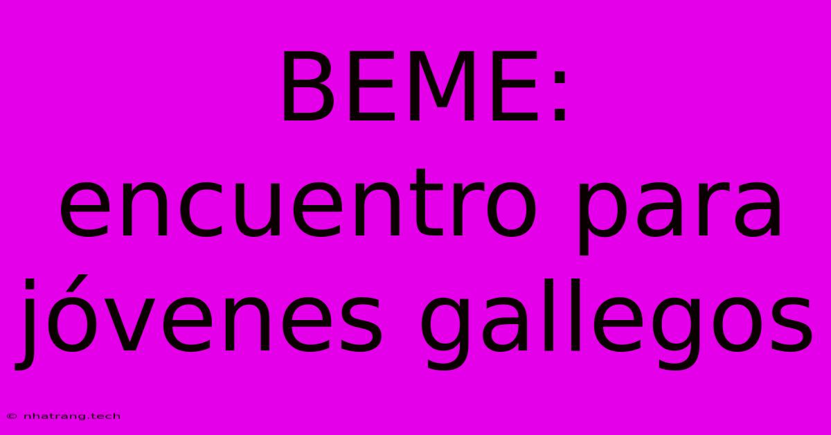 BEME: Encuentro Para Jóvenes Gallegos BEME: Encuentro Para Jóvenes Gallegos