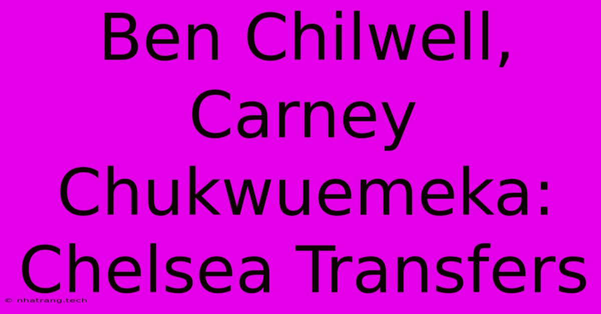 Ben Chilwell, Carney Chukwuemeka: Chelsea Transfers Ben Chilwell, Carney Chukwuemeka: Chelsea Transfers