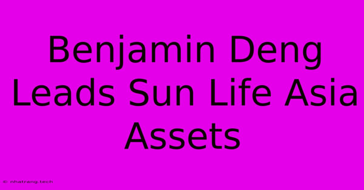 Benjamin Deng Leads Sun Life Asia Assets Benjamin Deng Leads Sun Life Asia Assets