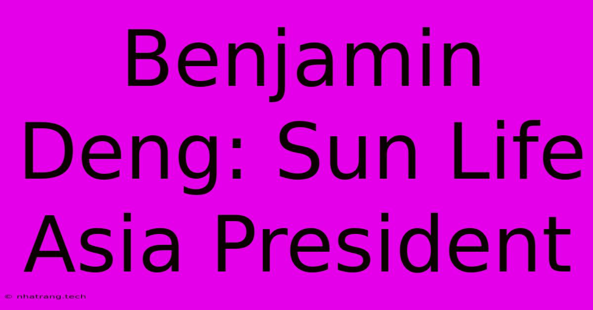Benjamin Deng: Sun Life Asia President Benjamin Deng: Sun Life Asia President