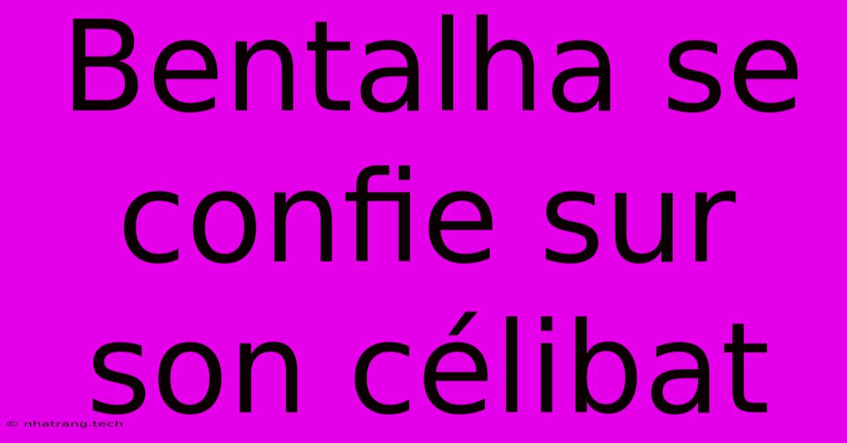 Bentalha Se Confie Sur Son Célibat Bentalha Se Confie Sur Son Célibat