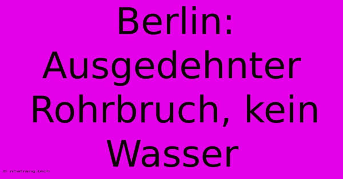 Berlin: Ausgedehnter Rohrbruch, Kein Wasser