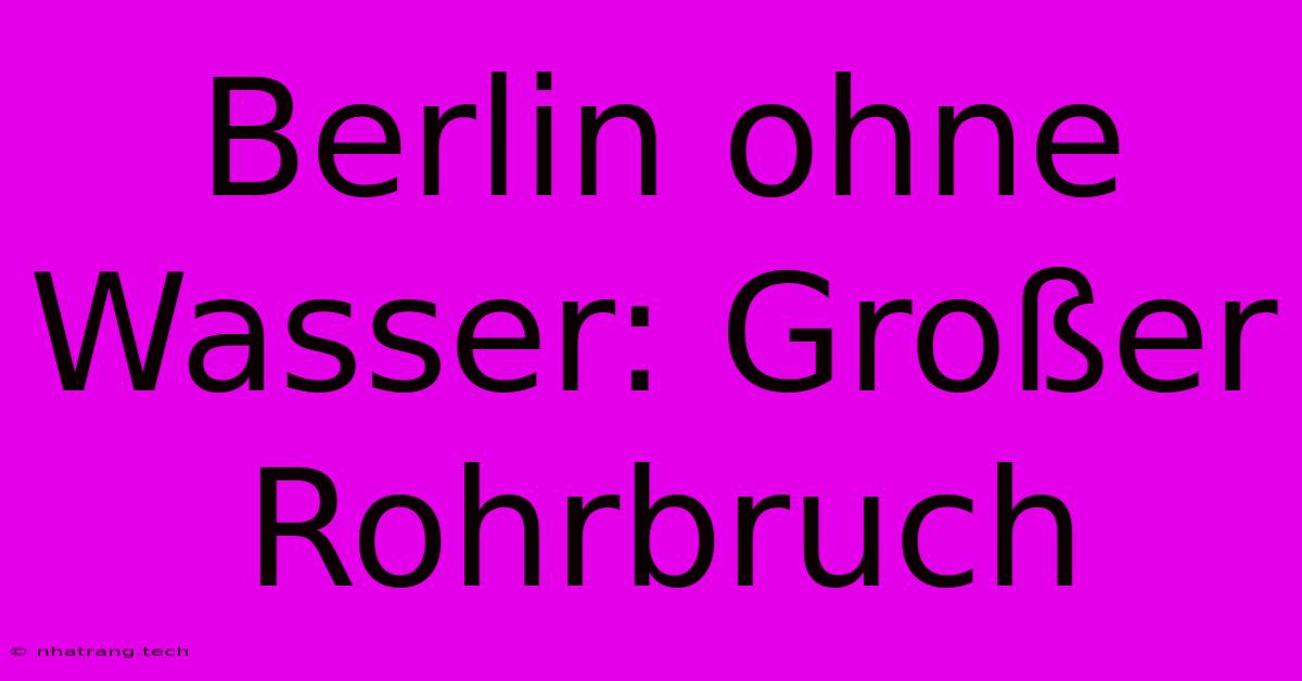 Berlin Ohne Wasser: Großer Rohrbruch