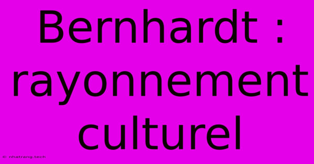 Bernhardt : Rayonnement Culturel Bernhardt : Rayonnement Culturel
