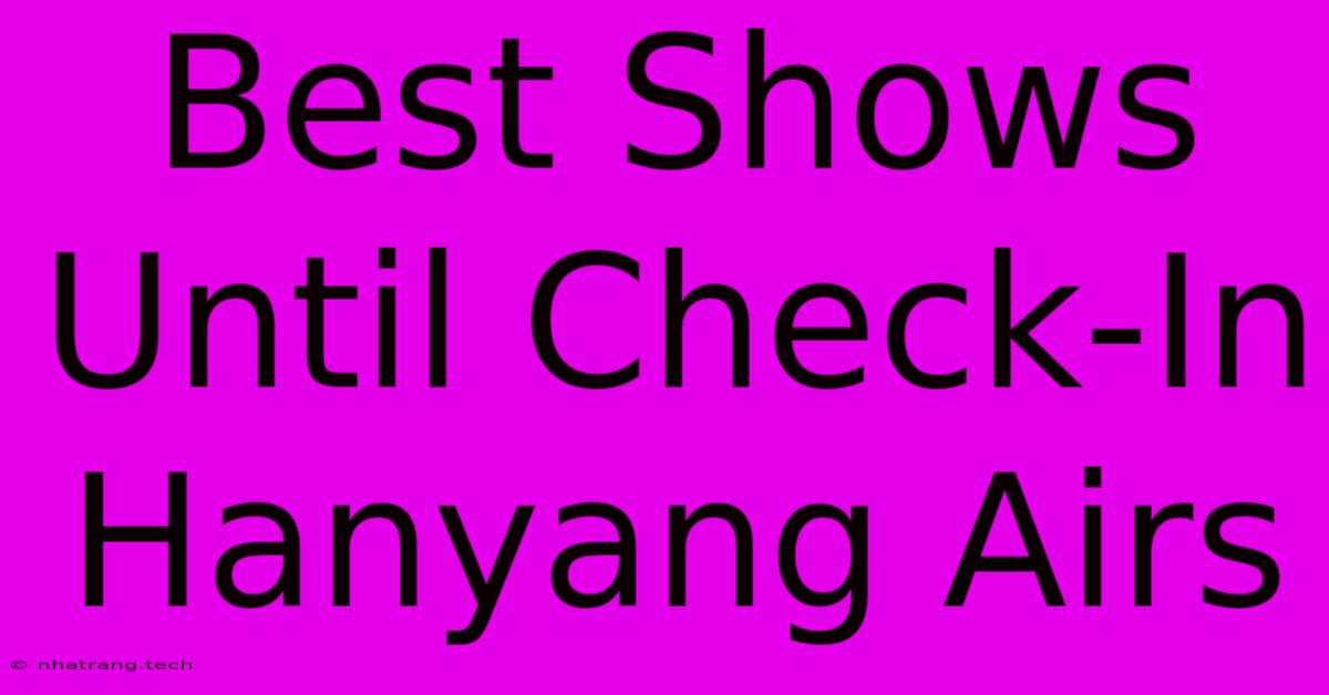 Best Shows Until Check-In Hanyang Airs Best Shows Until Check-In Hanyang Airs