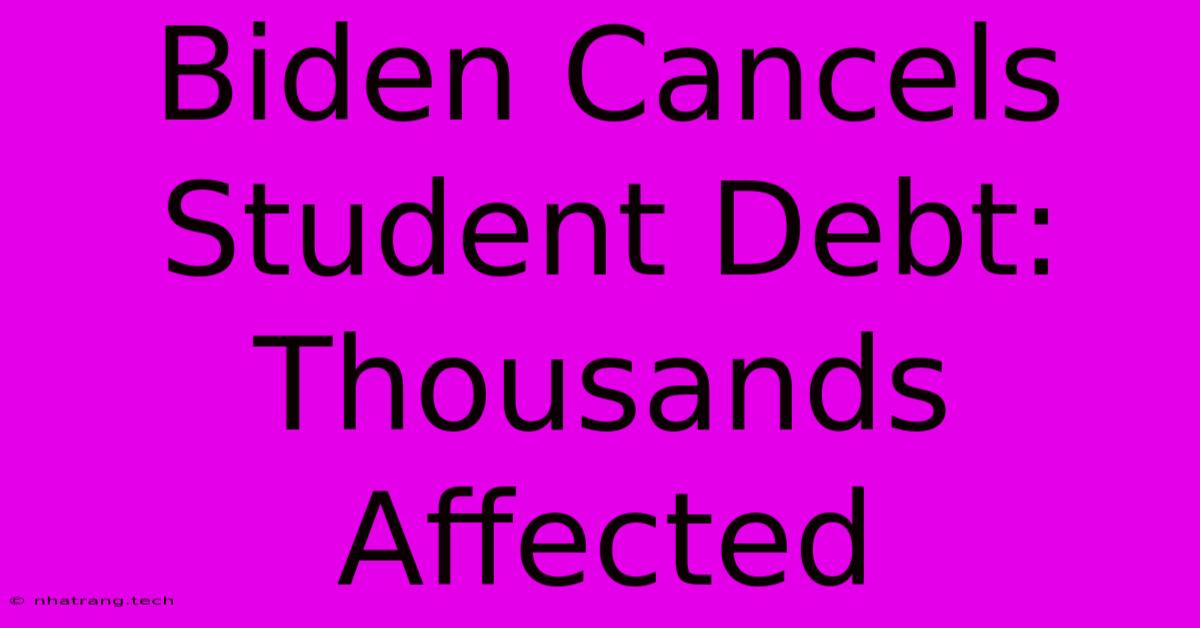 Biden Cancels Student Debt: Thousands Affected Biden Cancels Student Debt: Thousands Affected