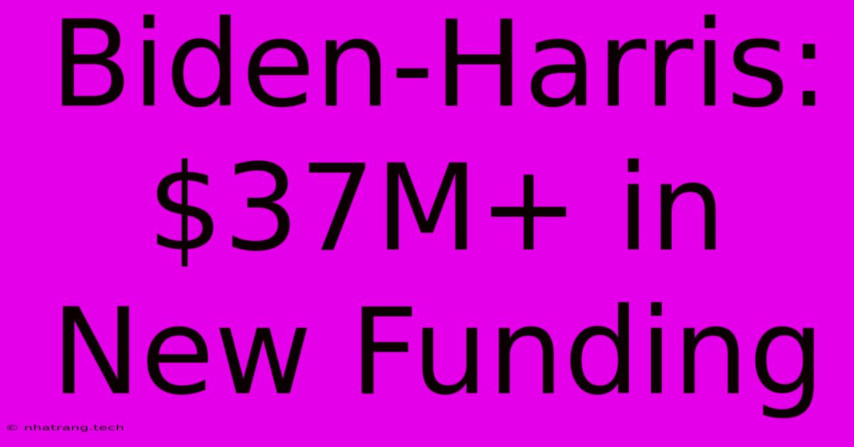 Biden-Harris: $37M+ In New Funding Biden-Harris: $37M+ In New Funding