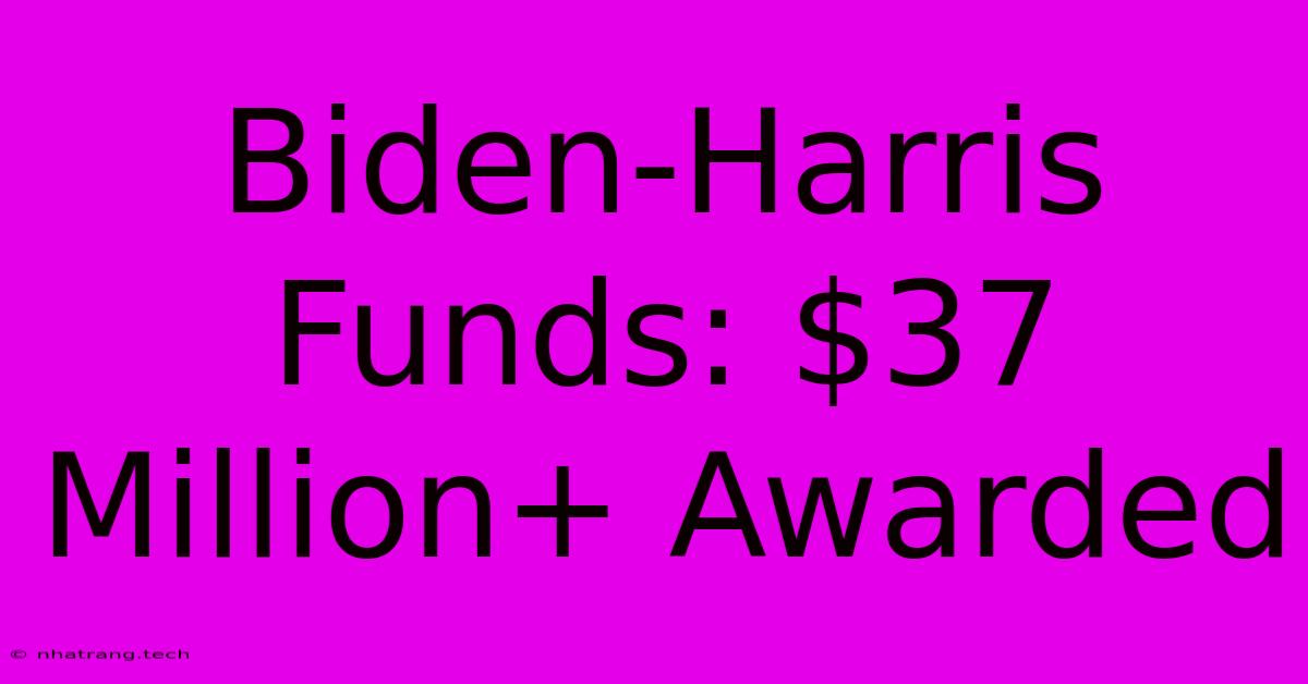 Biden-Harris Funds: $37 Million+ Awarded Biden-Harris Funds: $37 Million+ Awarded