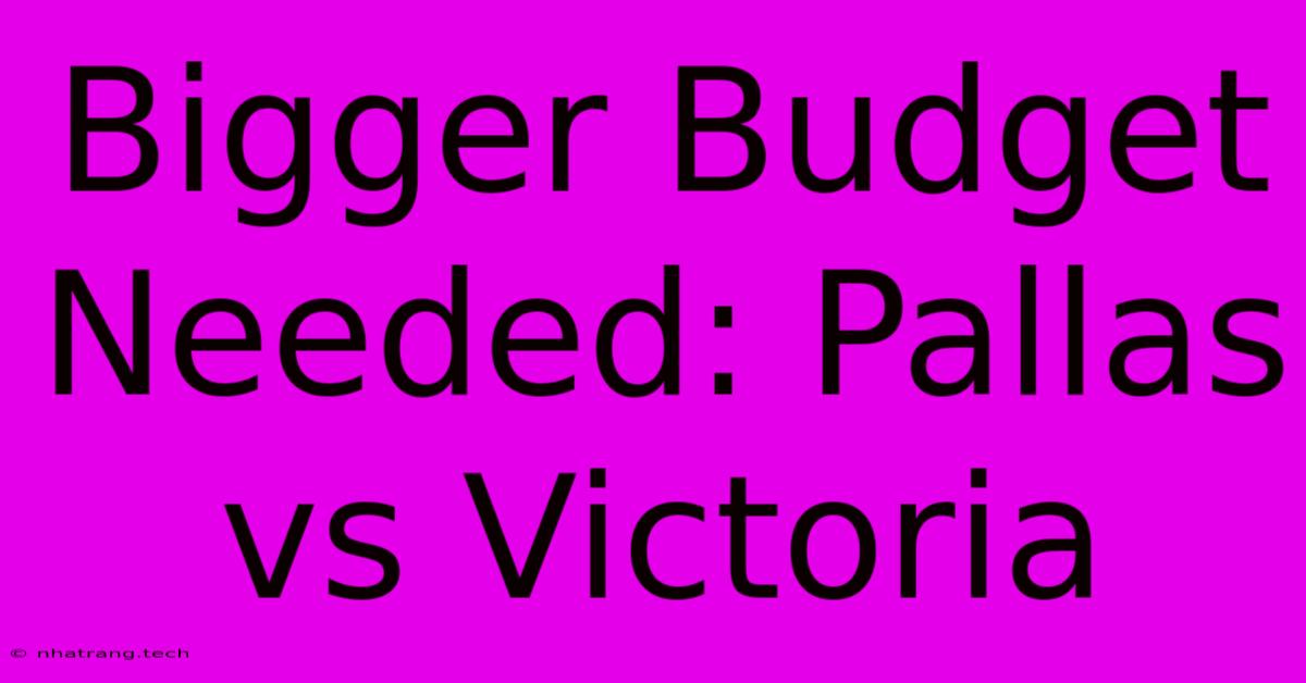 Bigger Budget Needed: Pallas Vs Victoria Bigger Budget Needed: Pallas Vs Victoria