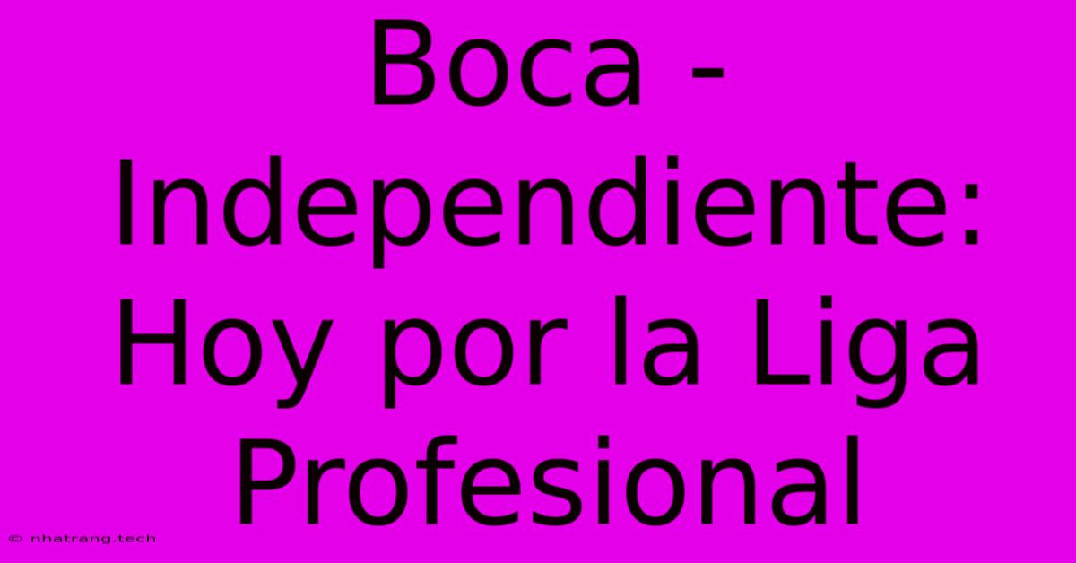 Boca - Independiente: Hoy Por La Liga Profesional