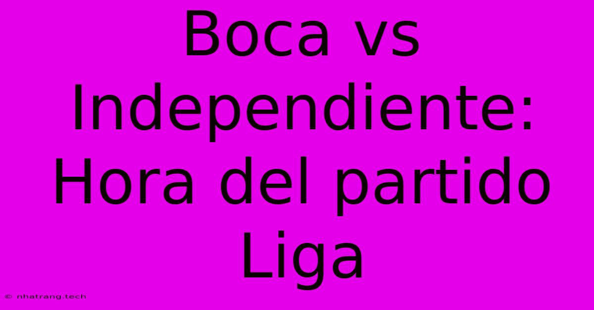 Boca Vs Independiente: Hora Del Partido Liga Boca Vs Independiente: Hora Del Partido Liga