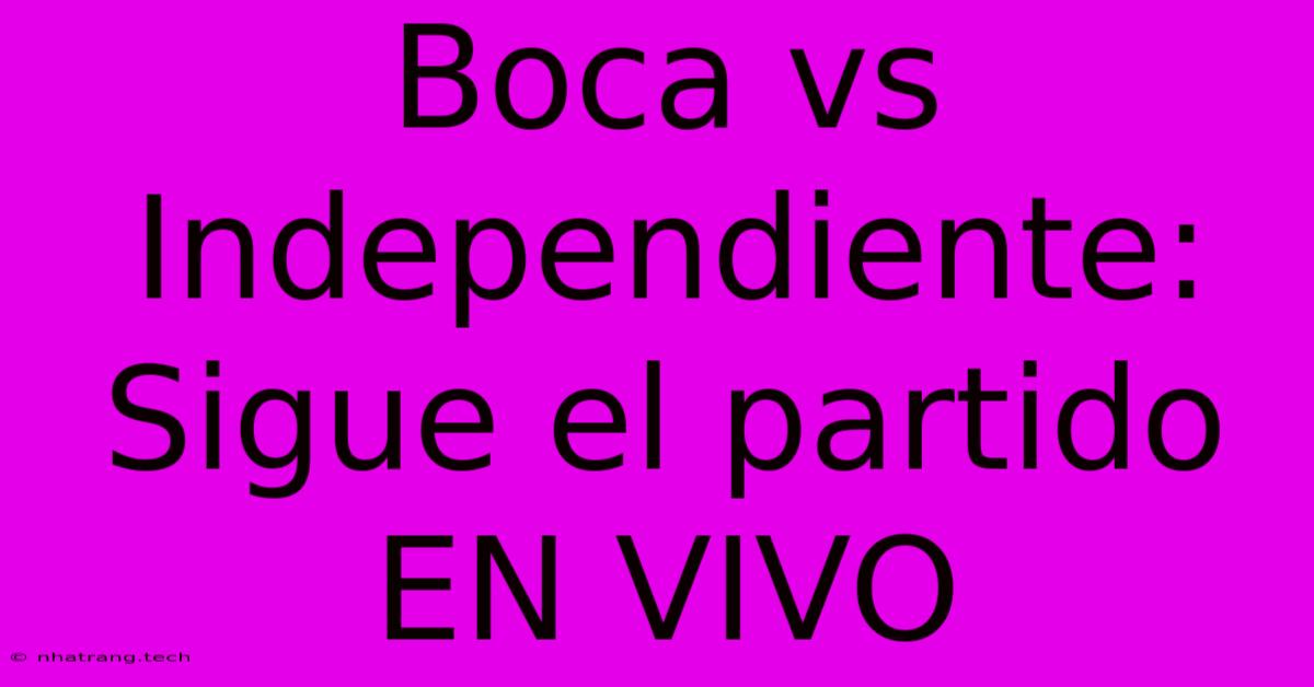 Boca Vs Independiente: Sigue El Partido EN VIVO Boca Vs Independiente: Sigue El Partido EN VIVO