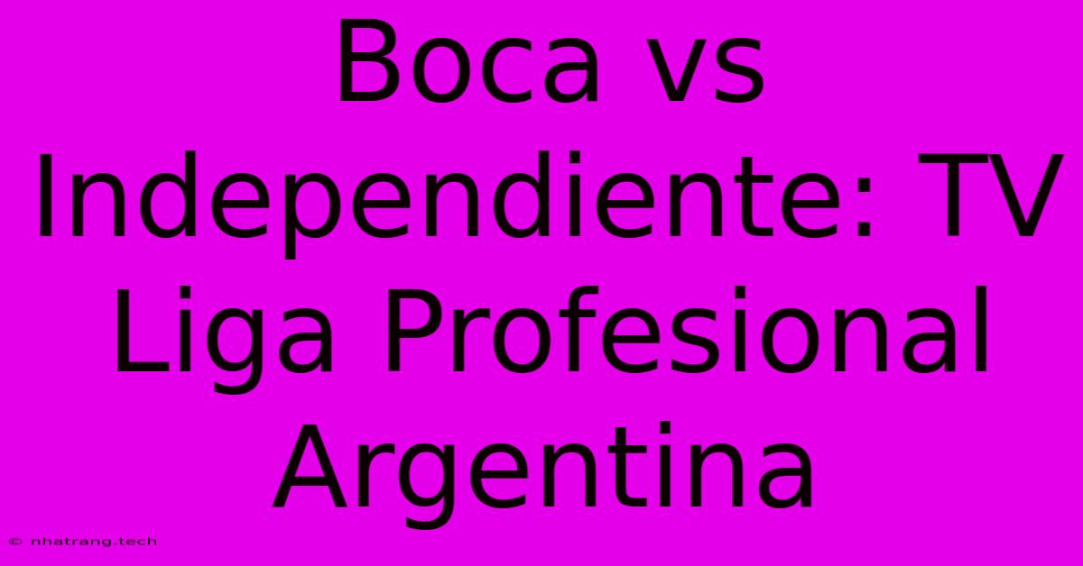 Boca Vs Independiente: TV Liga Profesional Argentina Boca Vs Independiente: TV Liga Profesional Argentina