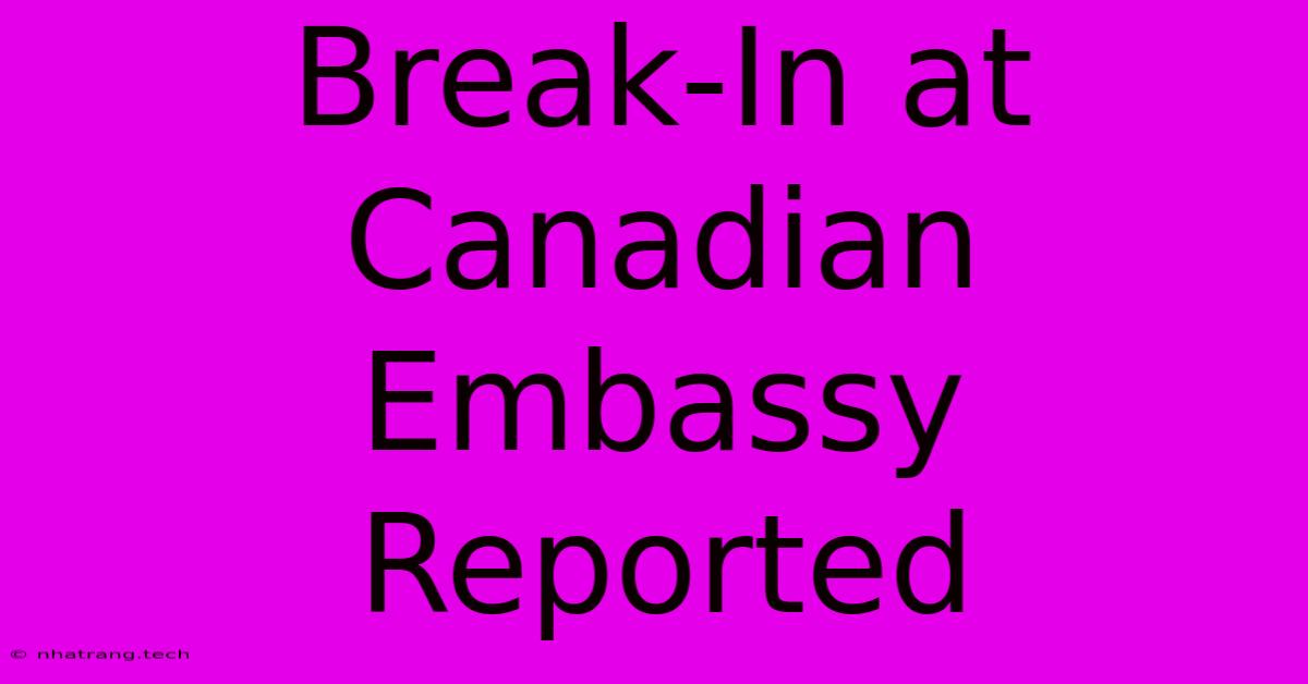 Break-In At Canadian Embassy Reported Break-In At Canadian Embassy Reported