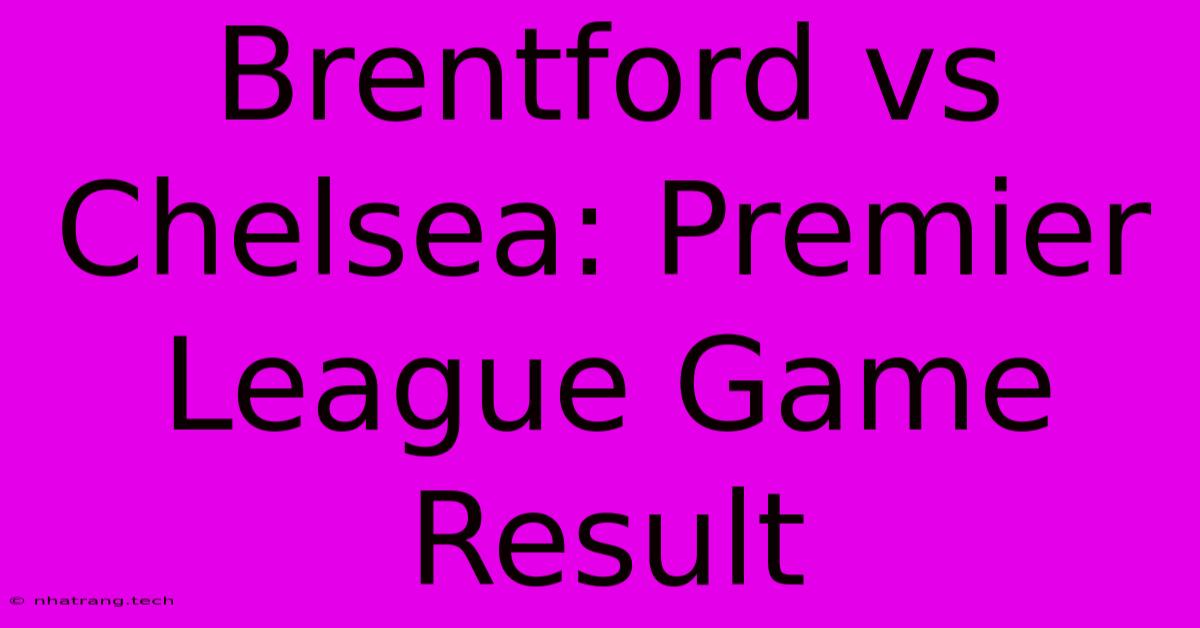 Brentford Vs Chelsea: Premier League Game Result Brentford Vs Chelsea: Premier League Game Result