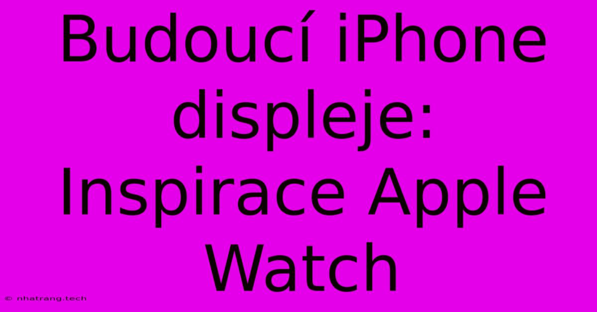 Budoucí IPhone Displeje: Inspirace Apple Watch