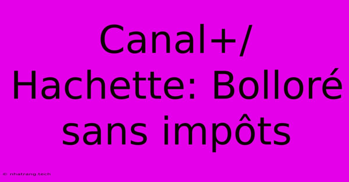 Canal+/Hachette: Bolloré Sans Impôts Canal+/Hachette: Bolloré Sans Impôts