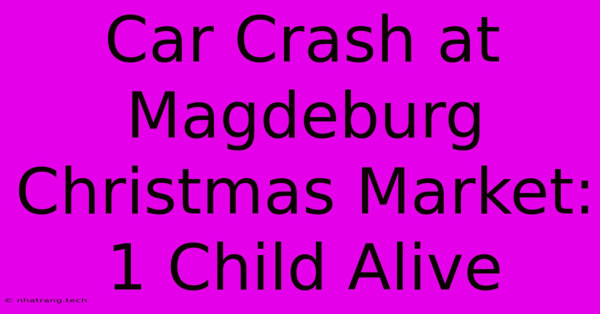 Car Crash At Magdeburg Christmas Market: 1 Child Alive Car Crash At Magdeburg Christmas Market: 1 Child Alive