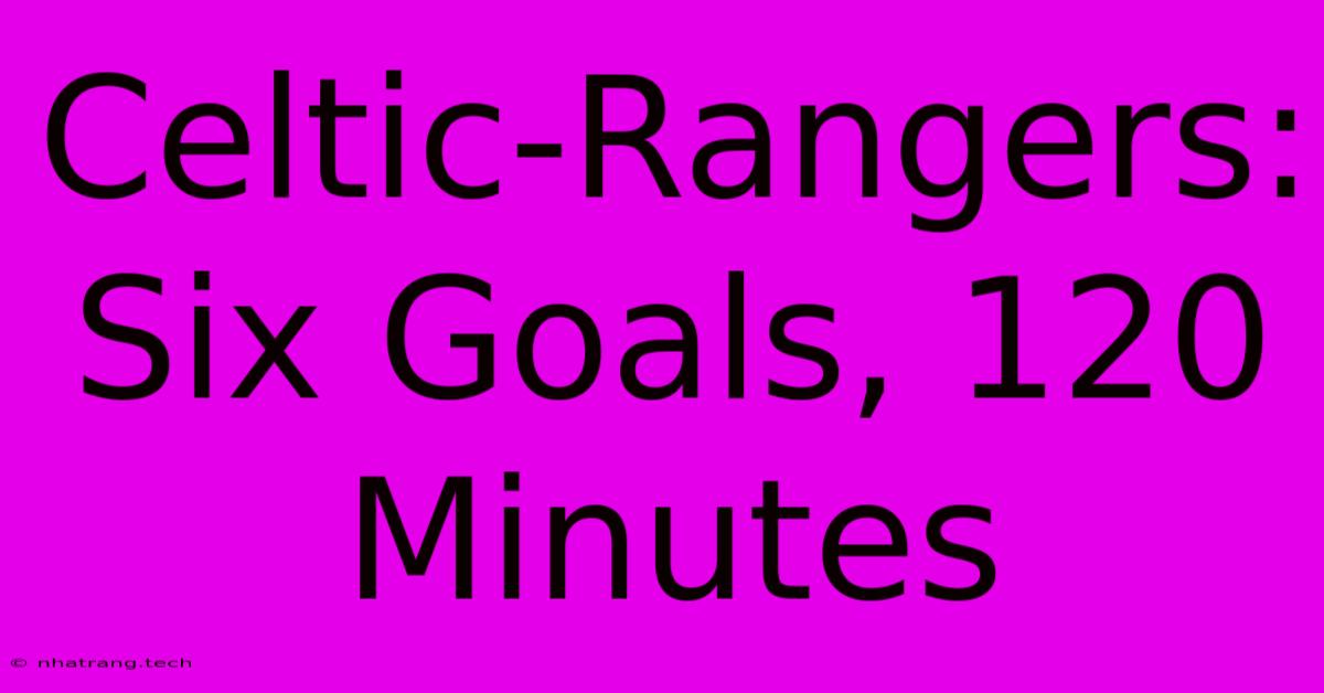 Celtic-Rangers: Six Goals, 120 Minutes Celtic-Rangers: Six Goals, 120 Minutes