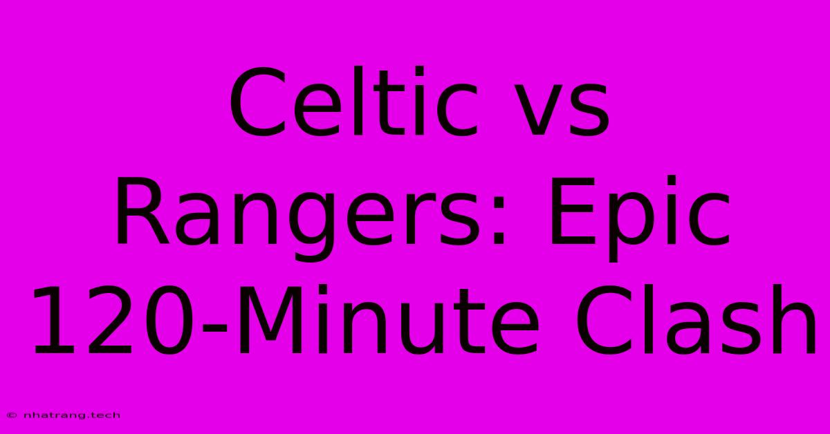 Celtic Vs Rangers: Epic 120-Minute Clash Celtic Vs Rangers: Epic 120-Minute Clash