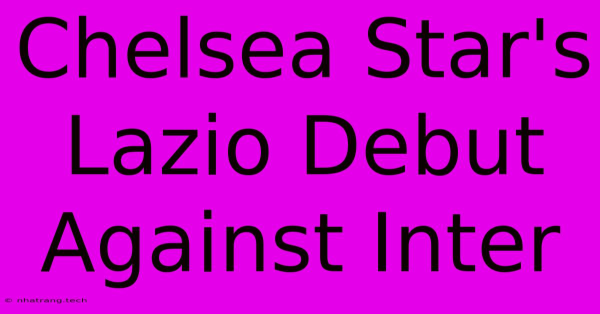 Chelsea Star's Lazio Debut Against Inter Chelsea Star's Lazio Debut Against Inter