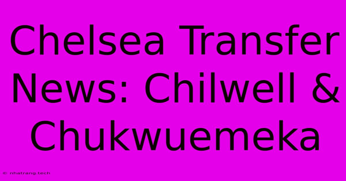 Chelsea Transfer News: Chilwell & Chukwuemeka Chelsea Transfer News: Chilwell & Chukwuemeka