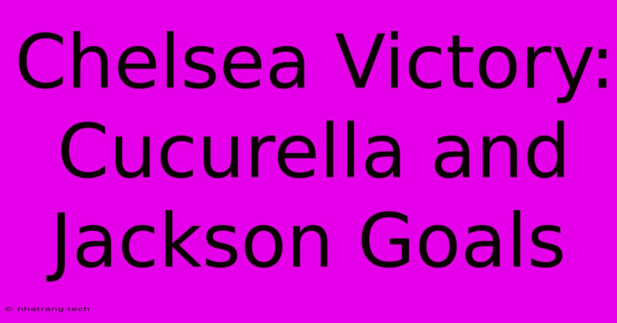 Chelsea Victory: Cucurella And Jackson Goals Chelsea Victory: Cucurella And Jackson Goals