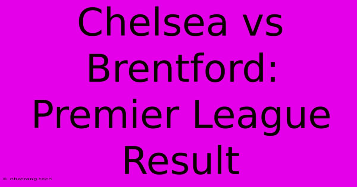 Chelsea Vs Brentford: Premier League Result Chelsea Vs Brentford: Premier League Result